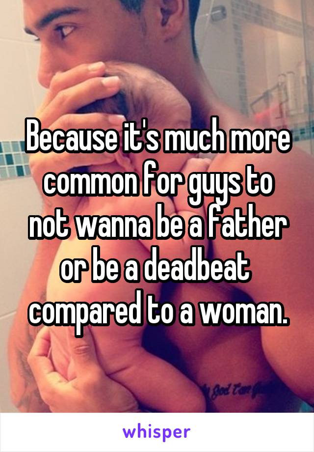 Because it's much more common for guys to not wanna be a father or be a deadbeat  compared to a woman.