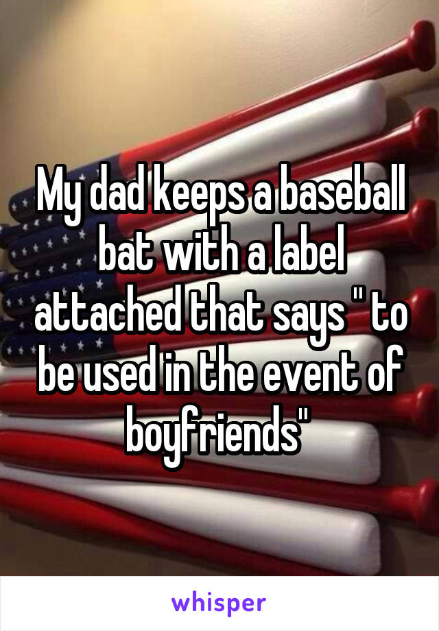 My dad keeps a baseball bat with a label attached that says " to be used in the event of boyfriends" 