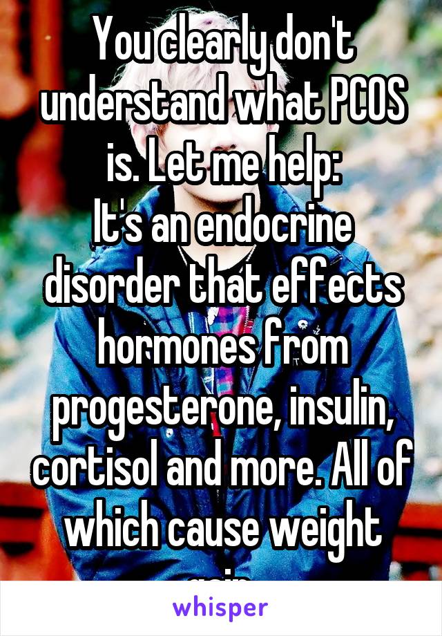 You clearly don't understand what PCOS is. Let me help:
It's an endocrine disorder that effects hormones from progesterone, insulin, cortisol and more. All of which cause weight gain 