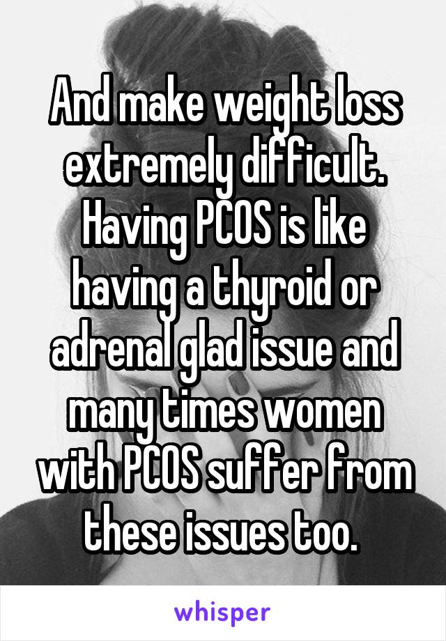 And make weight loss extremely difficult. Having PCOS is like having a thyroid or adrenal glad issue and many times women with PCOS suffer from these issues too. 