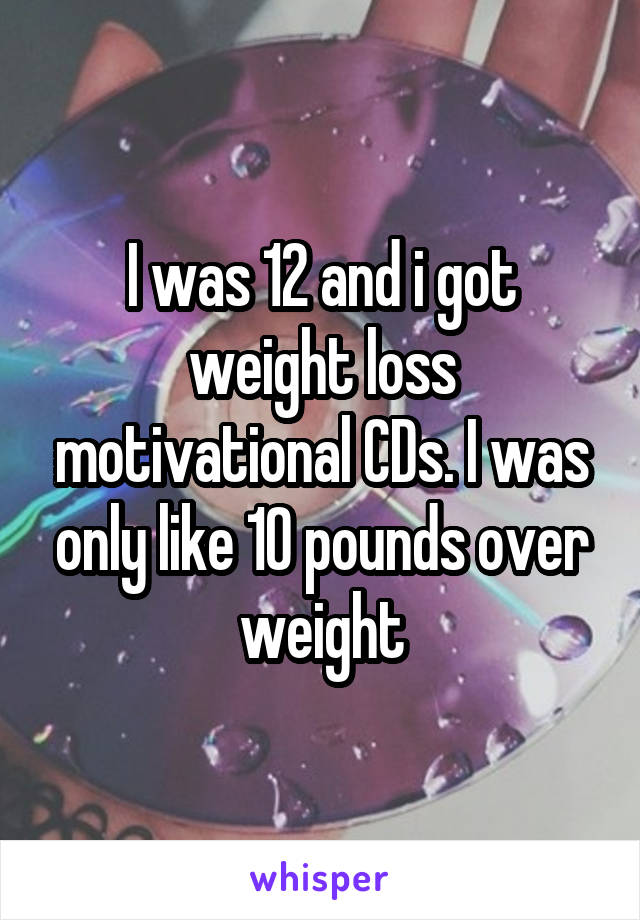 I was 12 and i got weight loss motivational CDs. I was only like 10 pounds over weight