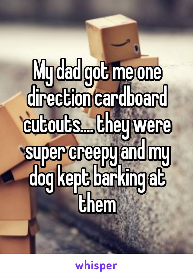 My dad got me one direction cardboard cutouts.... they were super creepy and my dog kept barking at them