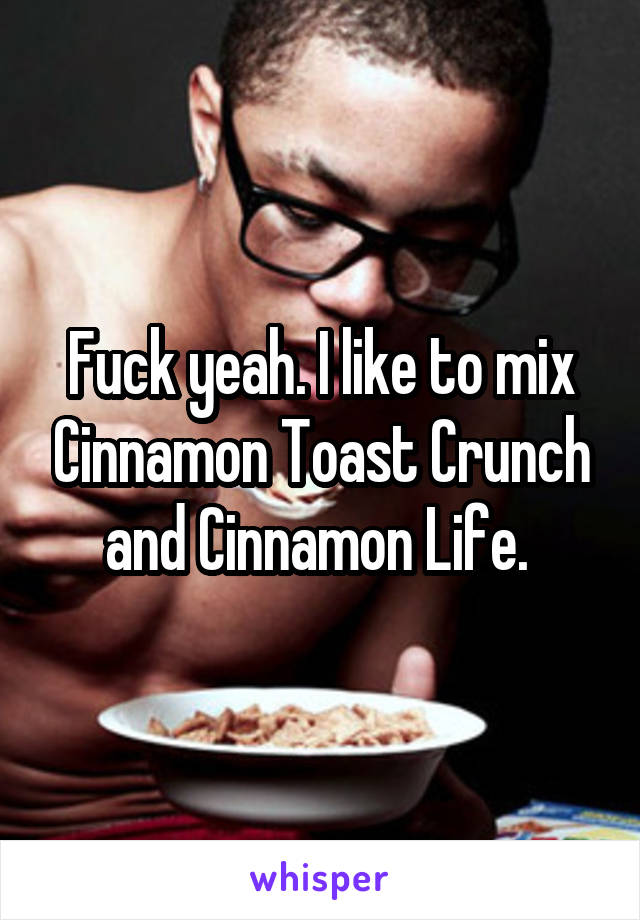 Fuck yeah. I like to mix Cinnamon Toast Crunch and Cinnamon Life. 