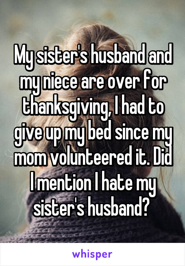 My sister's husband and my niece are over for thanksgiving, I had to give up my bed since my mom volunteered it. Did I mention I hate my sister's husband? 