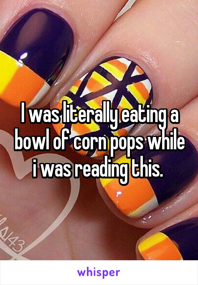I was literally eating a bowl of corn pops while i was reading this. 