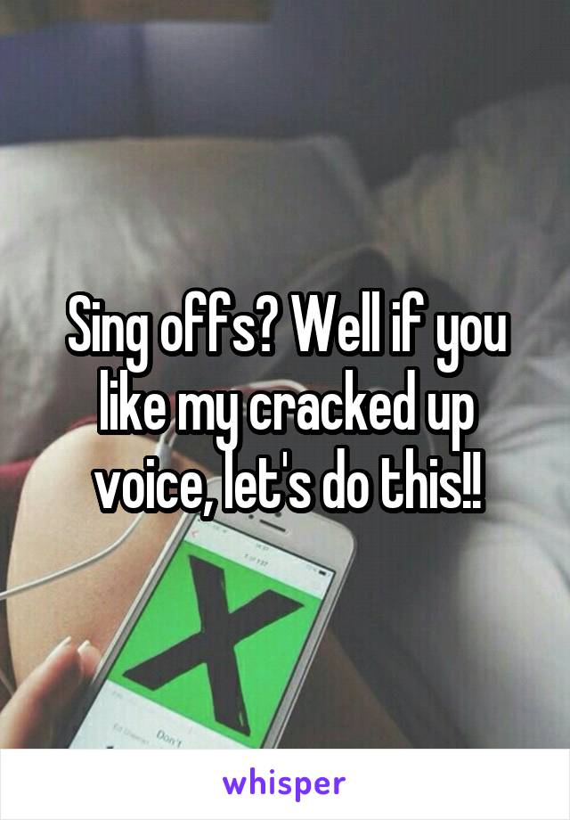 Sing offs? Well if you like my cracked up voice, let's do this!!