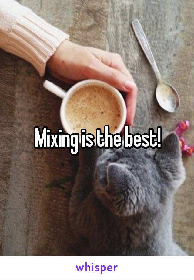 Mixing is the best!