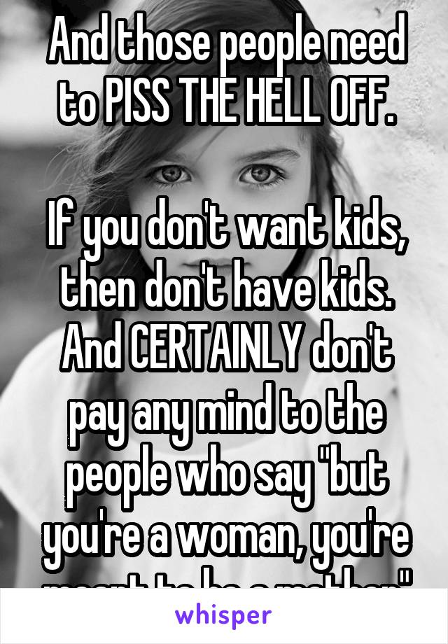 And those people need to PISS THE HELL OFF.

If you don't want kids, then don't have kids. And CERTAINLY don't pay any mind to the people who say "but you're a woman, you're meant to be a mother"