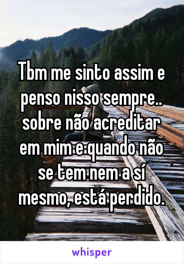 Tbm me sinto assim e penso nisso sempre.. sobre não acreditar em mim e quando não se tem nem a sí mesmo, está perdido.