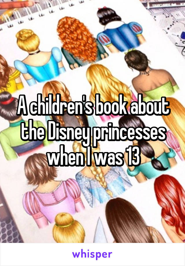 A children's book about the Disney princesses when I was 13