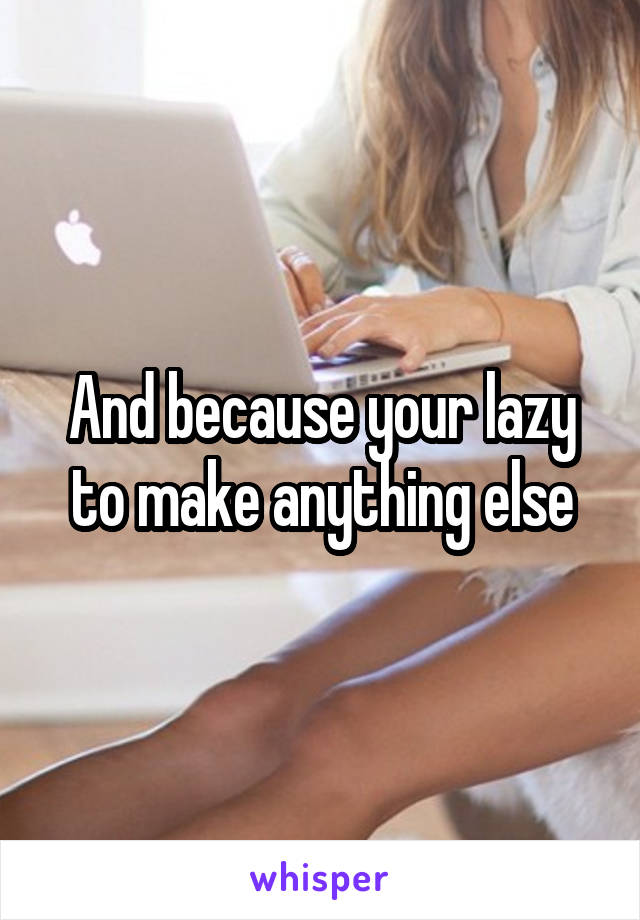 And because your lazy to make anything else