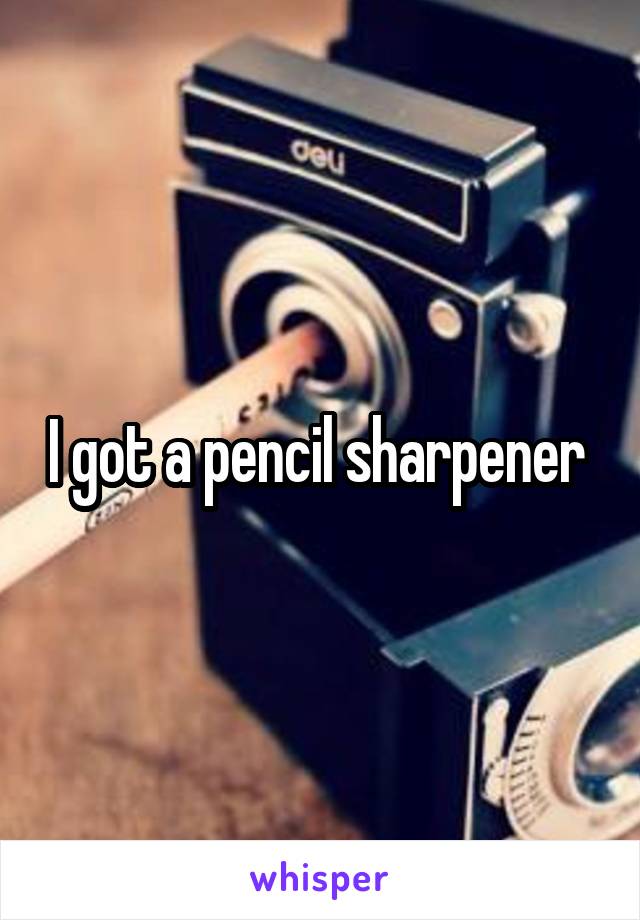 I got a pencil sharpener 