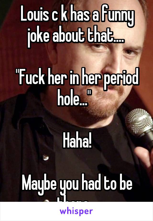 Louis c k has a funny joke about that.... 

"Fuck her in her period hole..."  

Haha!

Maybe you had to be there.  