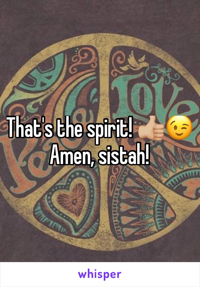 That's the spirit! 👍🏼😉  Amen, sistah!