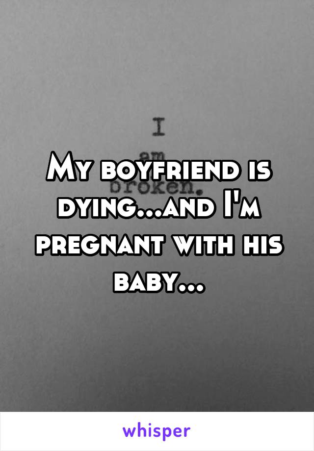 My boyfriend is dying...and I'm pregnant with his baby...
