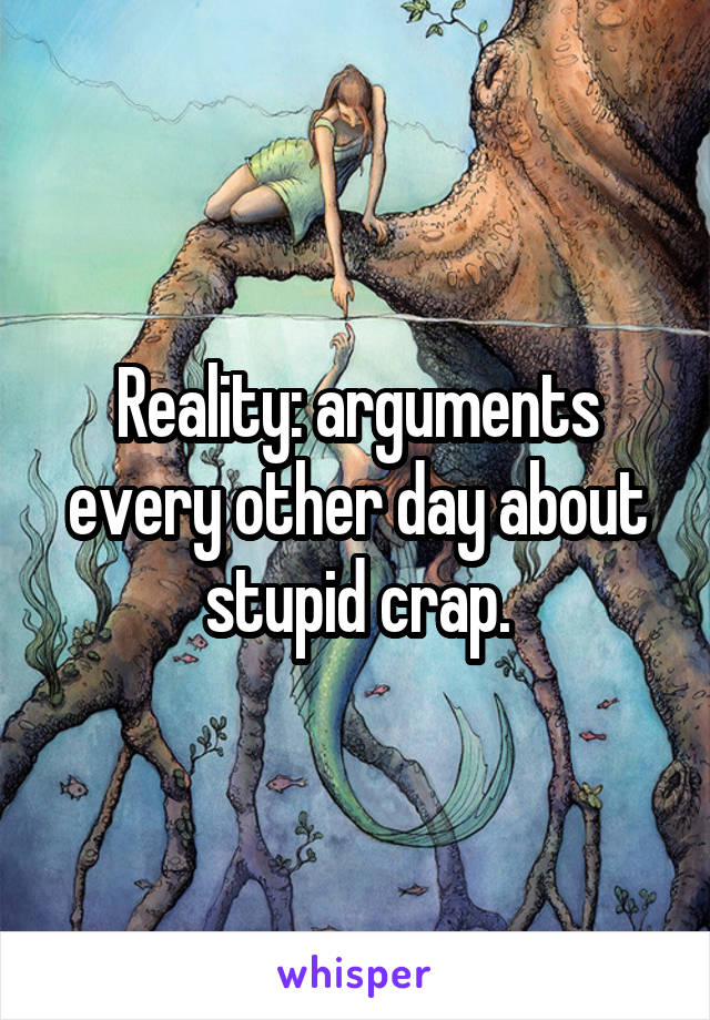 Reality: arguments every other day about stupid crap.