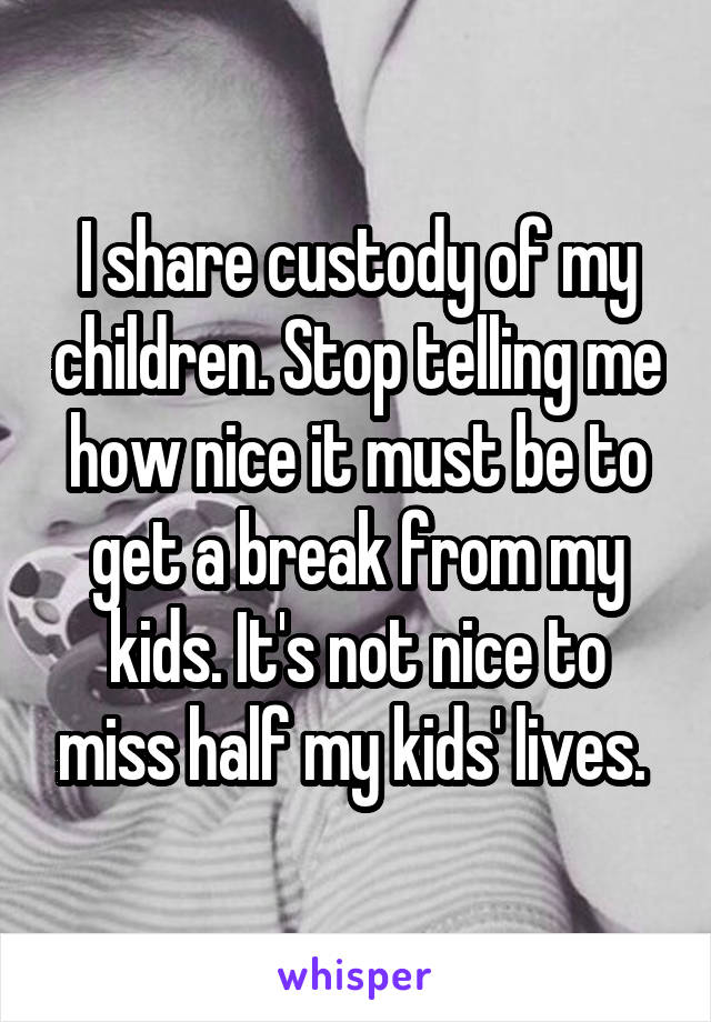 I share custody of my children. Stop telling me how nice it must be to get a break from my kids. It's not nice to miss half my kids' lives. 