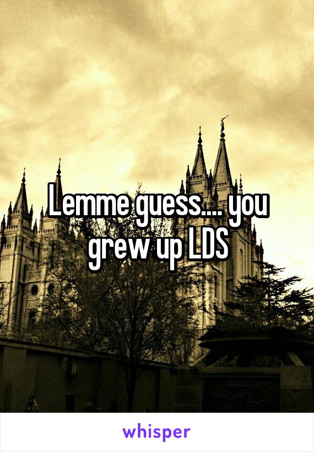 Lemme guess.... you grew up LDS