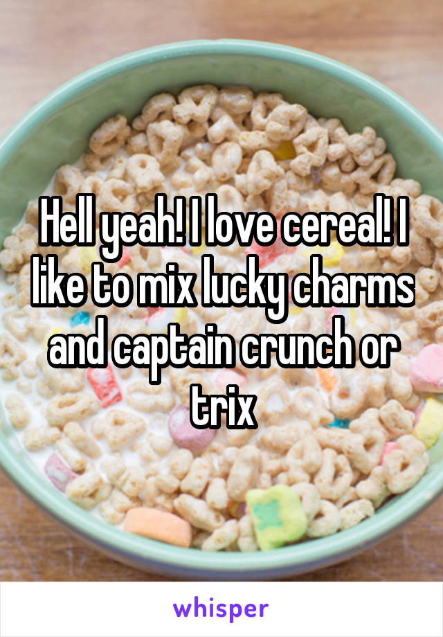 Hell yeah! I love cereal! I like to mix lucky charms and captain crunch or trix