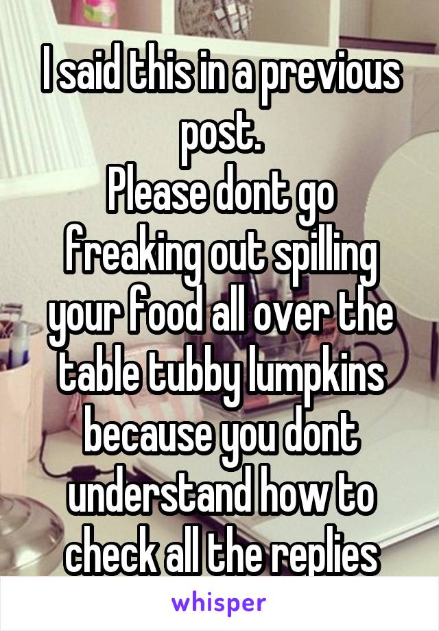 I said this in a previous post.
Please dont go freaking out spilling your food all over the table tubby lumpkins because you dont understand how to check all the replies