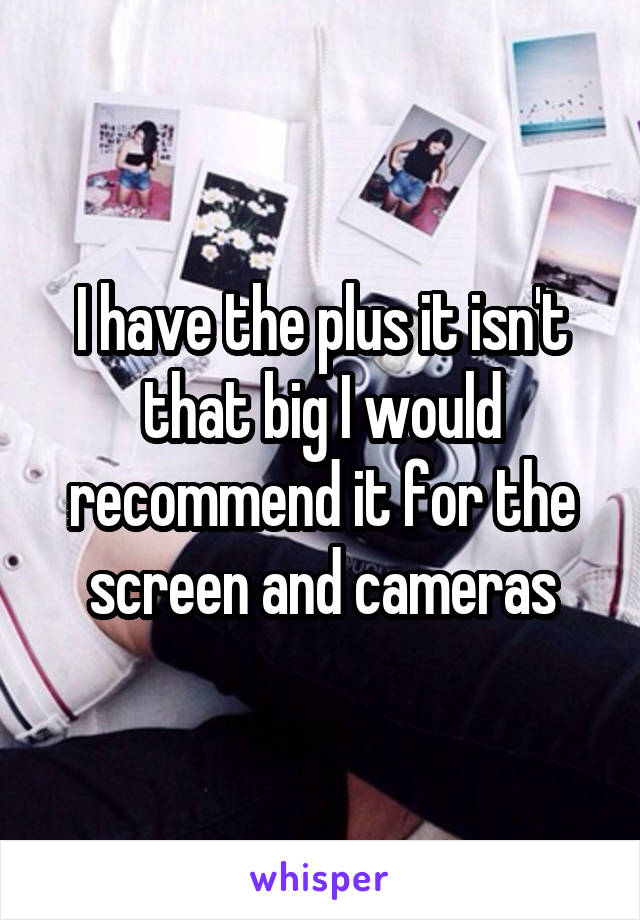 I have the plus it isn't that big I would recommend it for the screen and cameras