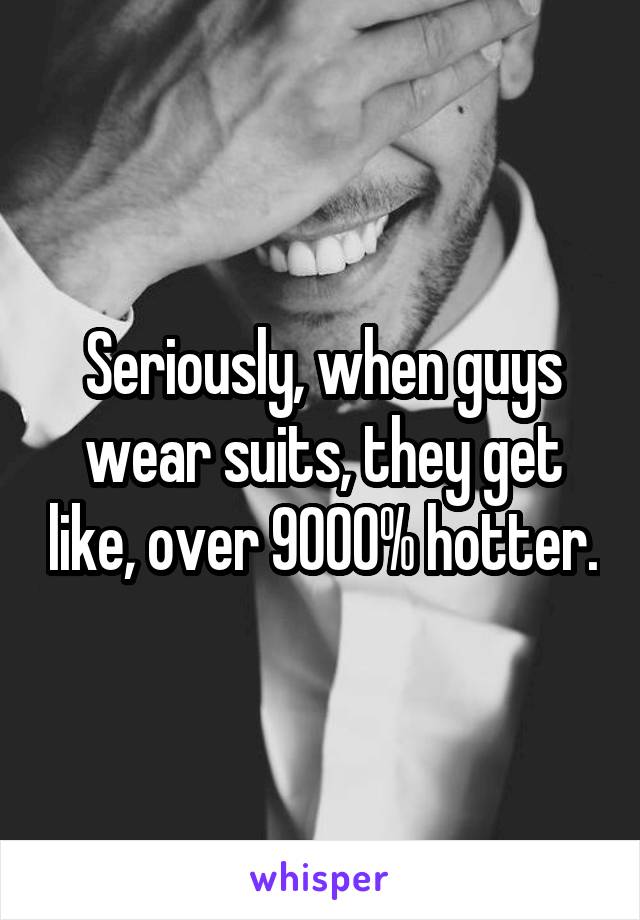 Seriously, when guys wear suits, they get like, over 9000% hotter.