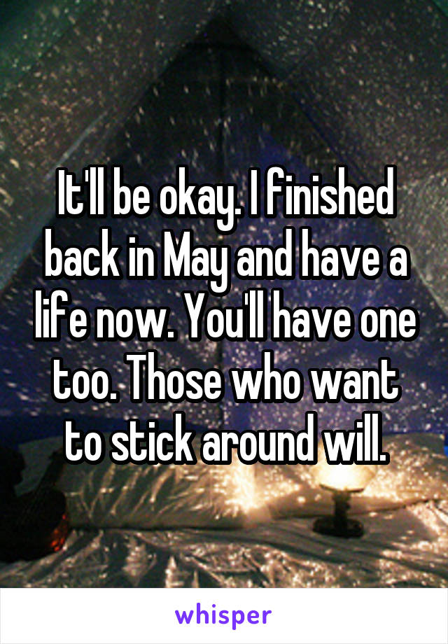 It'll be okay. I finished back in May and have a life now. You'll have one too. Those who want to stick around will.