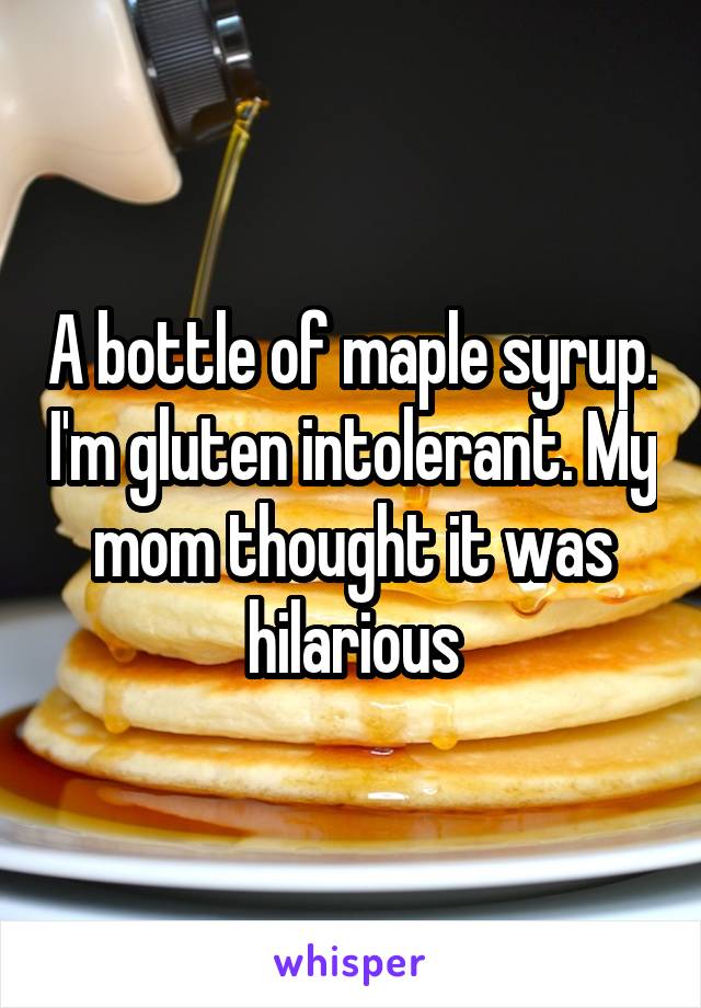 A bottle of maple syrup. I'm gluten intolerant. My mom thought it was hilarious