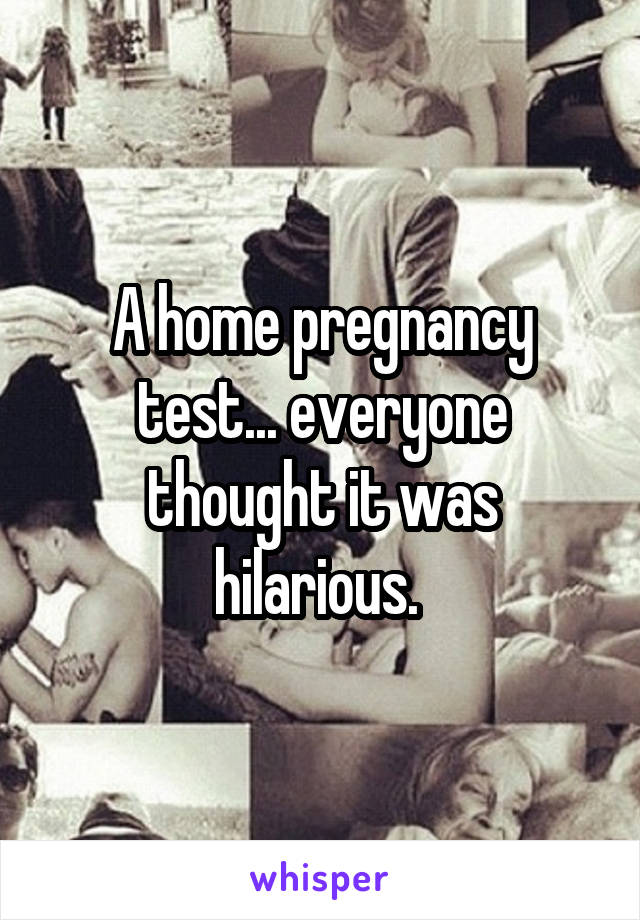A home pregnancy test... everyone thought it was hilarious. 