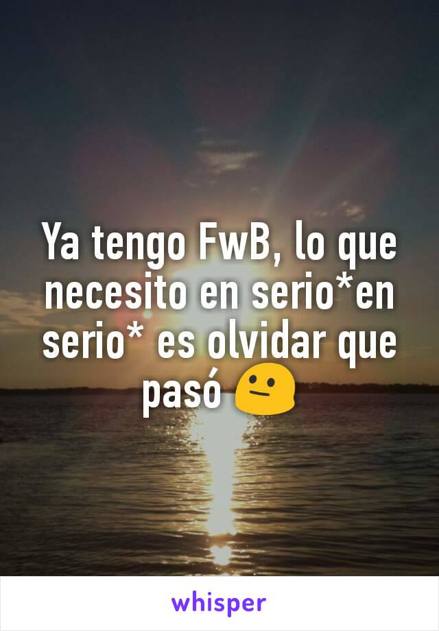 Ya tengo FwB, lo que necesito en serio*en serio* es olvidar que pasó 😐