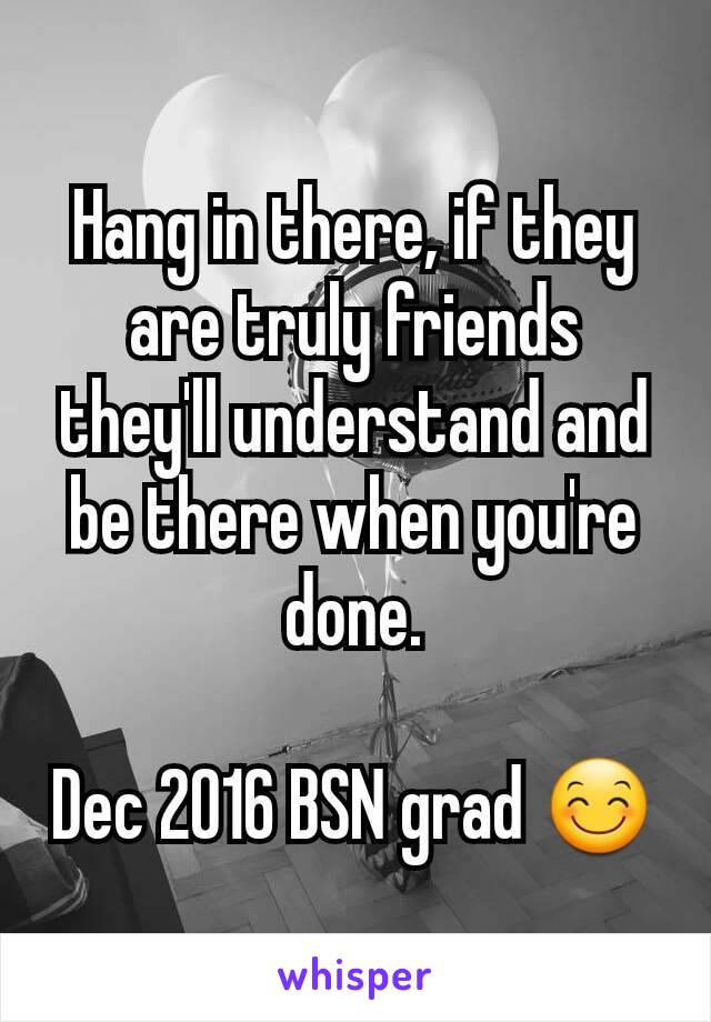 Hang in there, if they are truly friends they'll understand and be there when you're done.

Dec 2016 BSN grad 😊