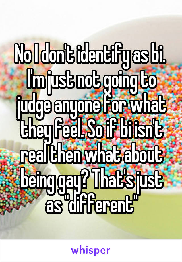 No I don't identify as bi. 
I'm just not going to judge anyone for what they feel. So if bi isn't real then what about being gay? That's just as "different"