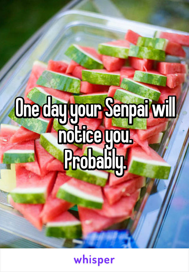 One day your Senpai will notice you.
Probably.