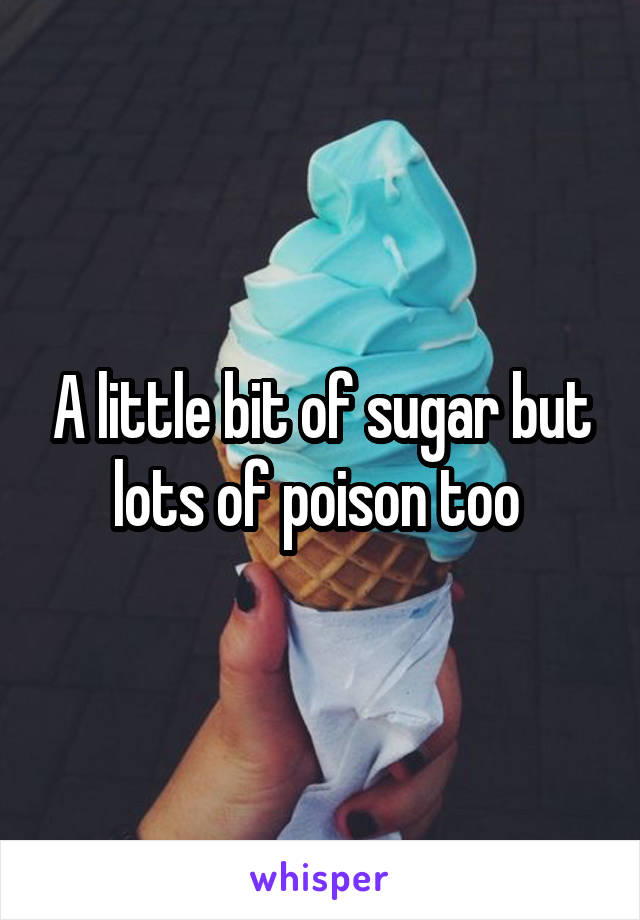 A little bit of sugar but lots of poison too 