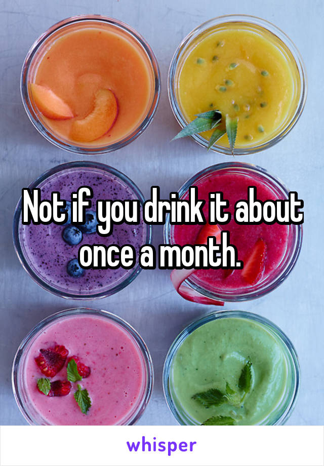 Not if you drink it about once a month. 
