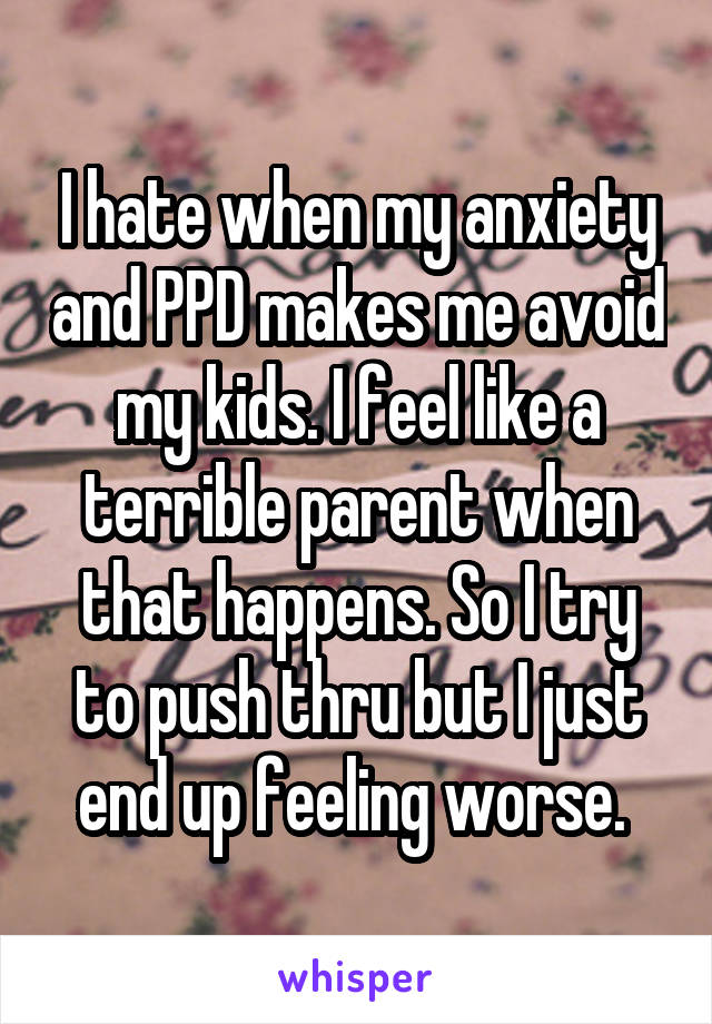 I hate when my anxiety and PPD makes me avoid my kids. I feel like a terrible parent when that happens. So I try to push thru but I just end up feeling worse. 