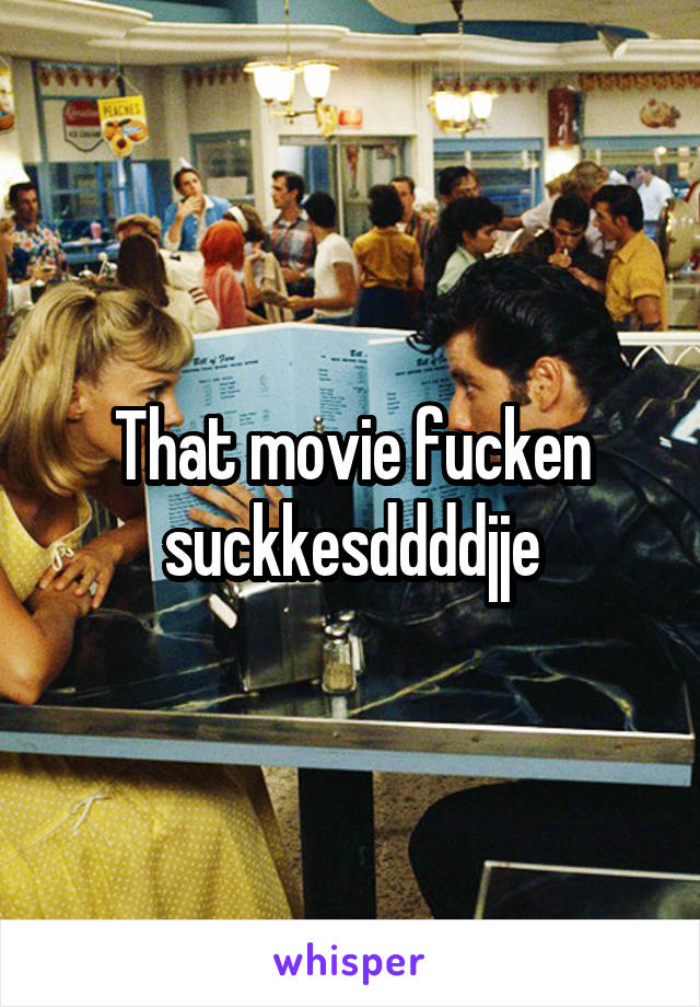 That movie fucken suckkesddddjje