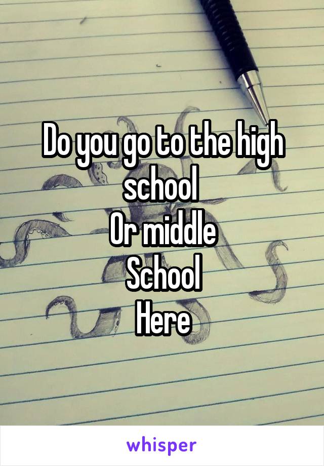 Do you go to the high school 
Or middle
School
Here