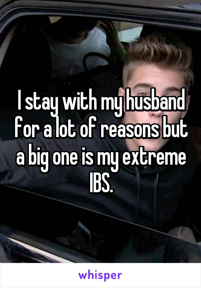 I stay with my husband for a lot of reasons but a big one is my extreme IBS.
