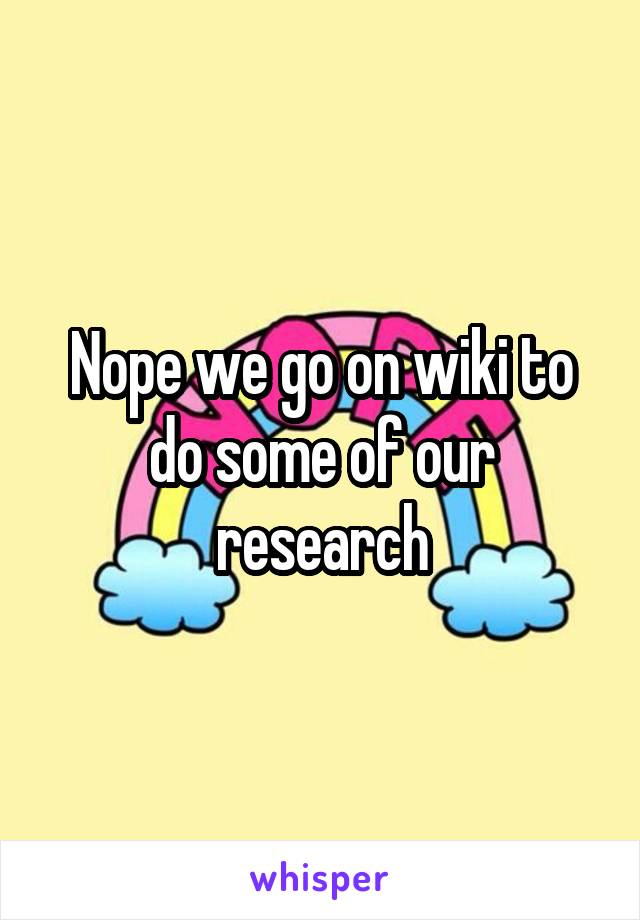 Nope we go on wiki to do some of our research