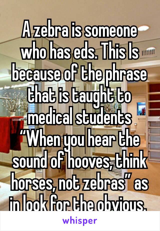 A zebra is someone who has eds. This Is because of the phrase that is taught to medical students “When you hear the sound of hooves, think horses, not zebras” as in look for the obvious. 