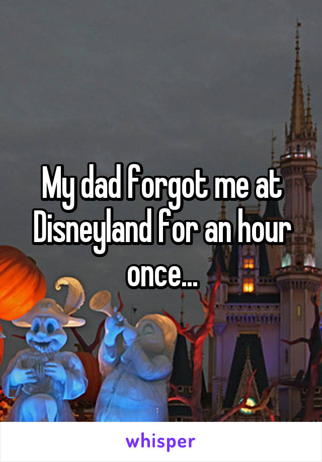 My dad forgot me at Disneyland for an hour once...