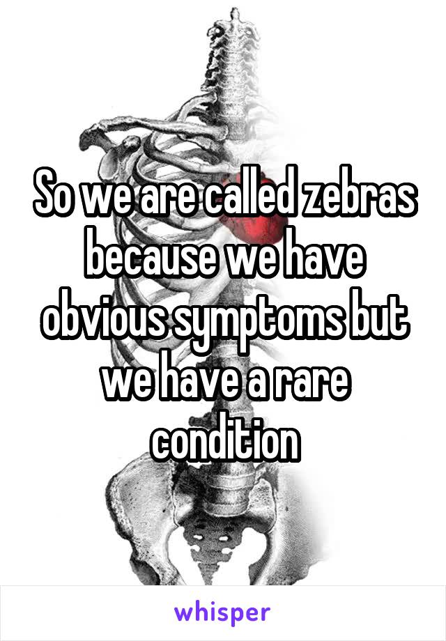 So we are called zebras because we have obvious symptoms but we have a rare condition