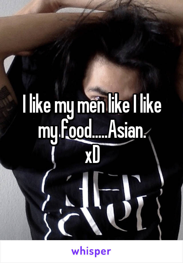 I like my men like I like my food.....Asian.
xD