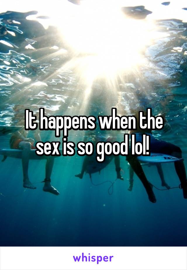 It happens when the sex is so good lol! 