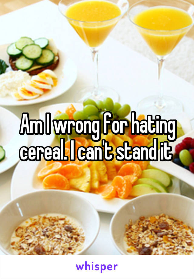 Am I wrong for hating cereal. I can't stand it 