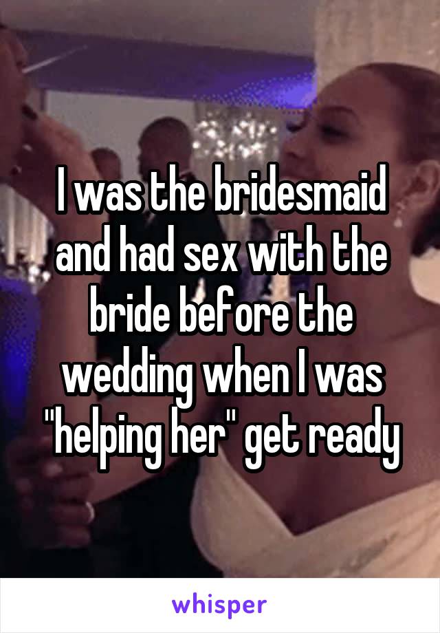 I was the bridesmaid and had sex with the bride before the wedding when I was "helping her" get ready