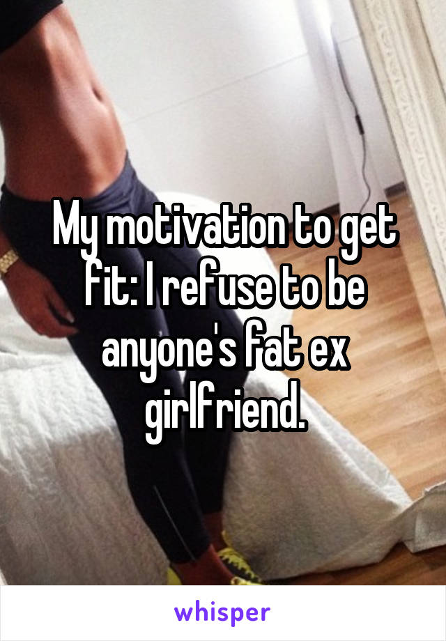 My motivation to get fit: I refuse to be anyone's fat ex girlfriend.