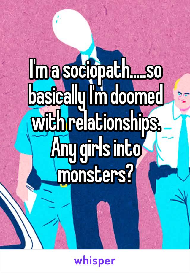 I'm a sociopath.....so basically I'm doomed with relationships.
Any girls into monsters?
