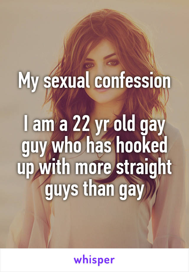My sexual confession

I am a 22 yr old gay guy who has hooked up with more straight guys than gay